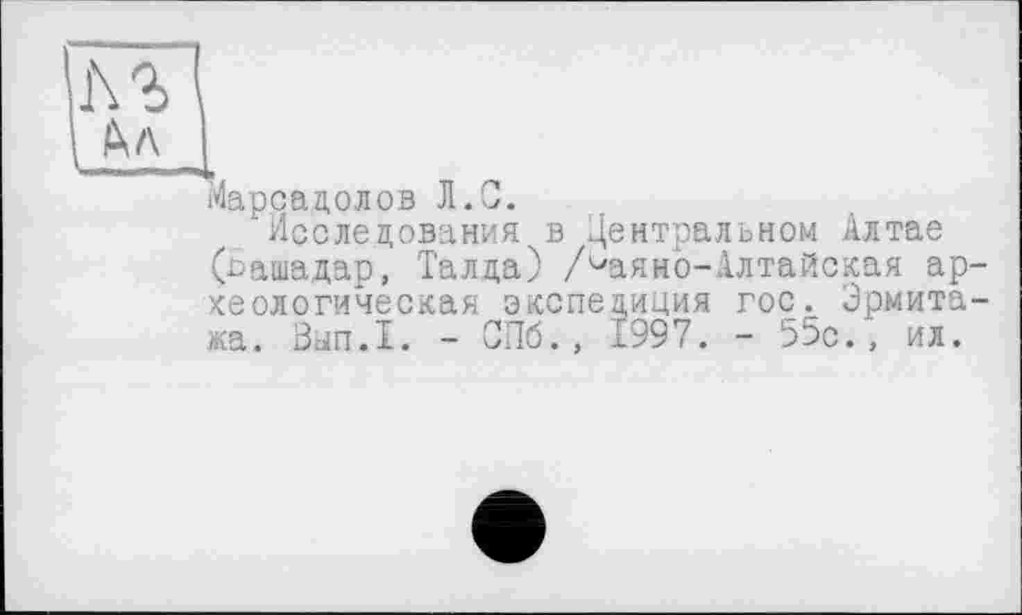 ﻿Марсадолов Л.С.
Исследования в Центральном Алтае (сашадар, Талда) /^аяно-Алтайская археологическая экспедиция гос. Эрмитажа. ВсШ.1. - СПб., £997. - 55с., ил.